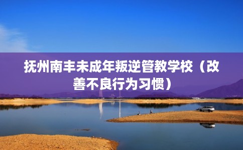 抚州南丰未成年叛逆管教学校（改善不良行为习惯）