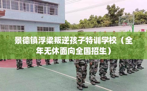 景德镇浮梁叛逆孩子特训学校（全年无休面向全国招生）