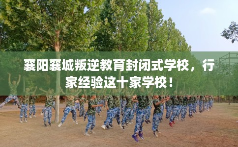 襄阳襄城叛逆教育封闭式学校，行家经验这十家学校！