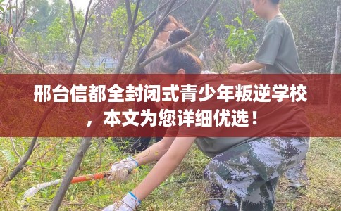 邢台信都全封闭式青少年叛逆学校,本文为您详细优选! 邢台信都全封闭式青少年叛逆学校,本文为您详细优选!