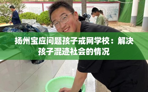 扬州宝应问题孩子戒网学校：解决孩子混迹社会的情况