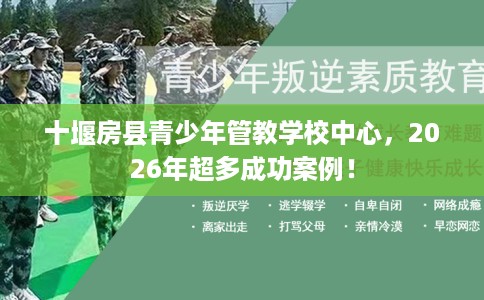 十堰房县青少年管教学校中心，2026年超多成功案例！