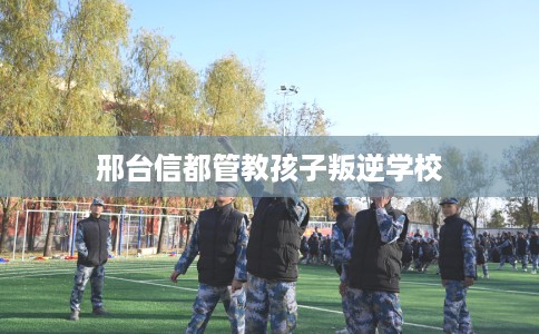 邢台信都管教孩子叛逆学校