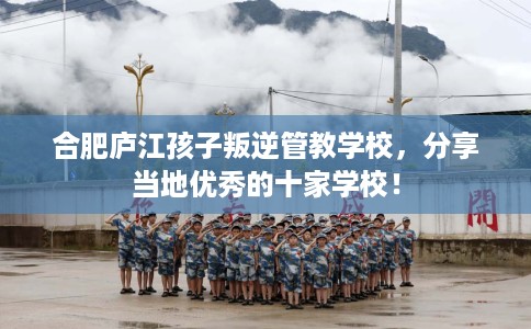 合肥庐江孩子叛逆管教学校，分享当地优秀的十家学校！
