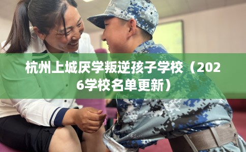 杭州上城厌学叛逆孩子学校（2026学校名单更新）
