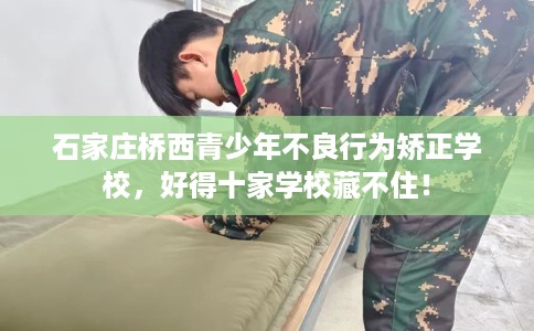 石家庄桥西青少年不良行为矫正学校，好得十家学校藏不住！