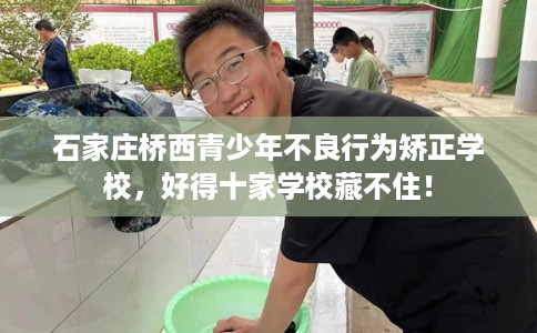 石家庄桥西青少年不良行为矫正学校，好得十家学校藏不住！