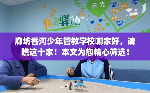 廊坊香河少年管教学校哪家好，请瞧这十家！本文为您精心筛选！