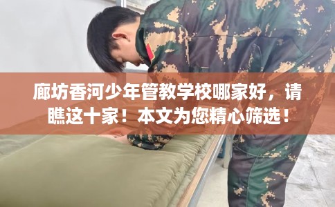 廊坊香河少年管教学校哪家好，请瞧这十家！本文为您精心筛选！