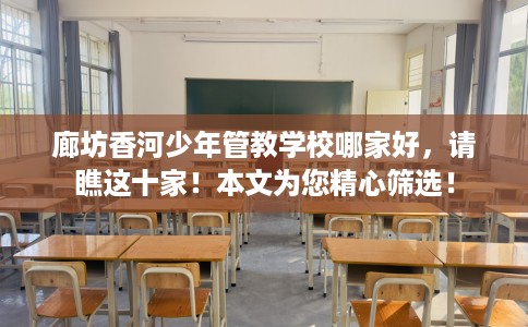 廊坊香河少年管教学校哪家好，请瞧这十家！本文为您精心筛选！