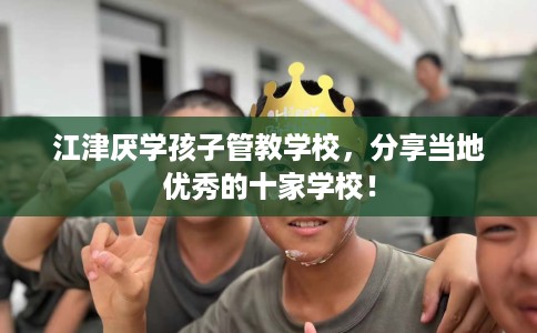 江津厌学孩子管教学校，分享当地优秀的十家学校！