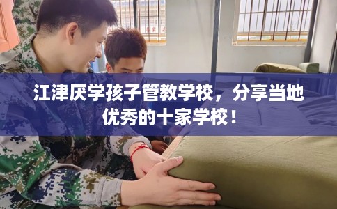 江津厌学孩子管教学校，分享当地优秀的十家学校！