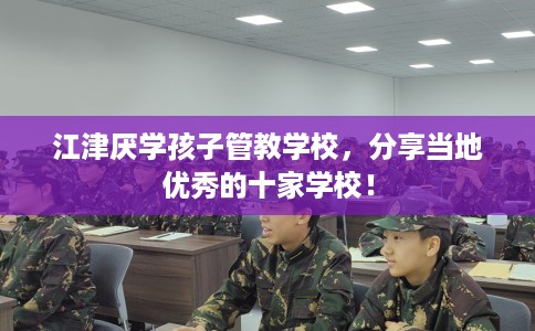 江津厌学孩子管教学校，分享当地优秀的十家学校！