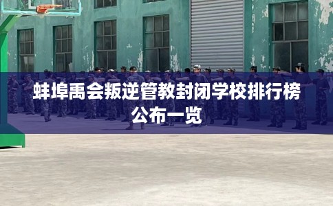 蚌埠禹会叛逆管教封闭学校排行榜公布一览