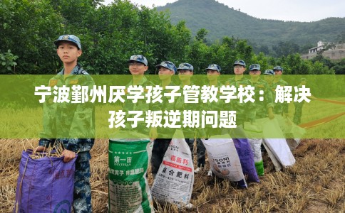 宁波鄞州厌学孩子管教学校：解决孩子叛逆期问题