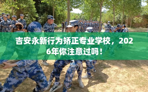 吉安永新行为矫正专业学校，2026年你注意过吗！