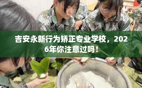 吉安永新行为矫正专业学校，2026年你注意过吗！