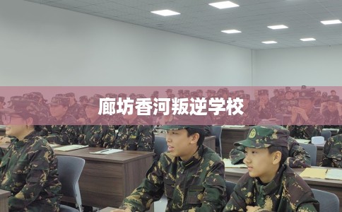 廊坊香河叛逆学校