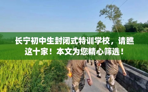 长宁初中生封闭式特训学校，请瞧这十家！本文为您精心筛选！