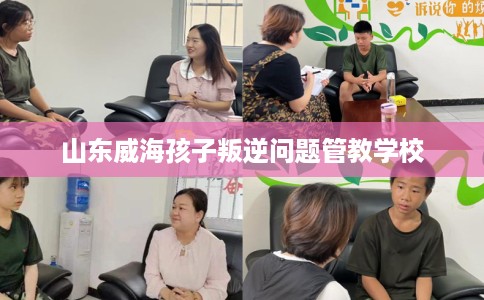 山东威海孩子叛逆问题管教学校