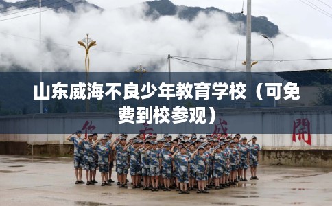 山东威海不良少年教育学校（可免费到校参观）
