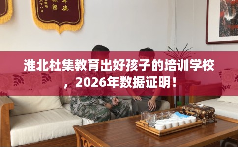 淮北杜集教育出好孩子的培训学校，2026年数据证明！