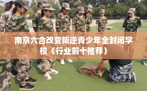 南京六合改变叛逆青少年全封闭学校（行业前十推荐）