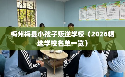 梅州梅县小孩子叛逆学校（2026精选学校名单一览）