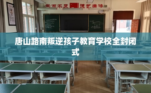 唐山路南叛逆孩子教育学校全封闭式