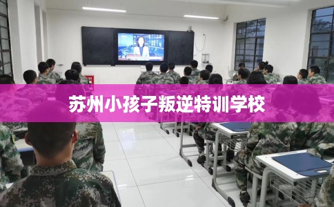 苏州小孩子叛逆特训学校