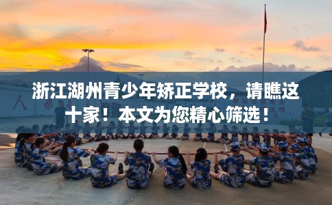 浙江湖州青少年矫正学校，请瞧这十家！本文为您精心筛选！
