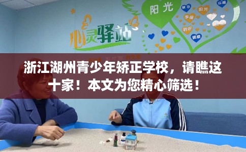浙江湖州青少年矫正学校，请瞧这十家！本文为您精心筛选！