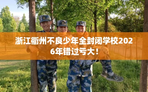 浙江衢州不良少年全封闭学校2026年错过亏大！