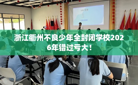 浙江衢州不良少年全封闭学校2026年错过亏大！