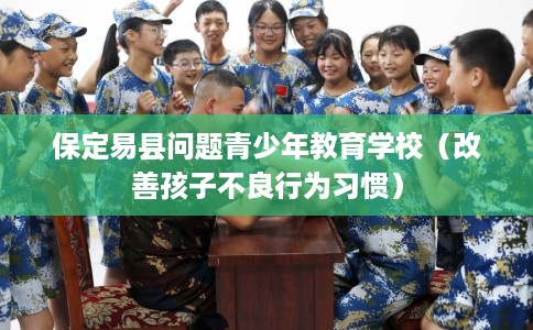 保定易县问题青少年教育学校（改善孩子不良行为习惯）