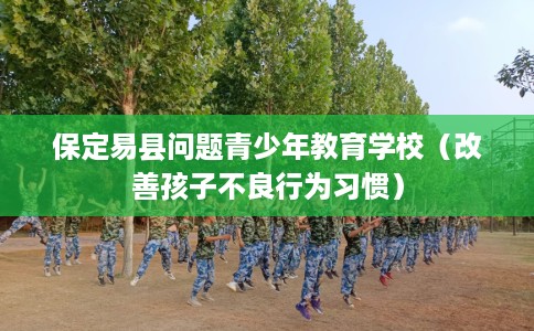 保定易县问题青少年教育学校（改善孩子不良行为习惯）