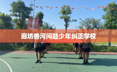 廊坊香河问题少年纠正学校