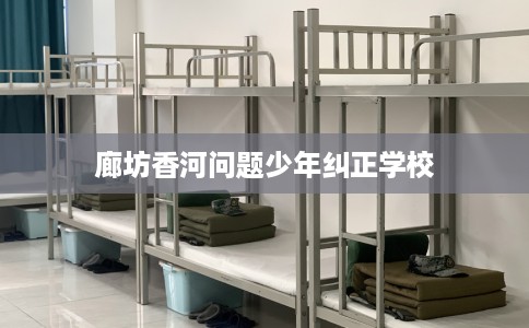 廊坊香河问题少年纠正学校