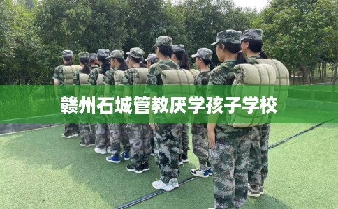 赣州石城管教厌学孩子学校