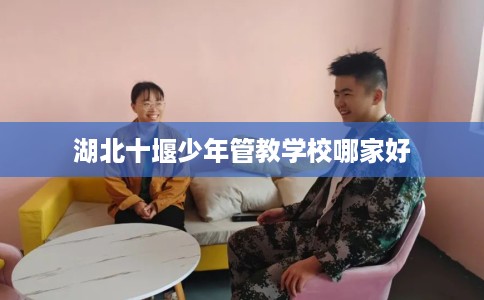 湖北十堰少年管教学校哪家好