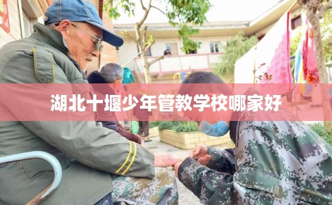 湖北十堰少年管教学校哪家好