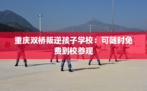 重庆双桥叛逆孩子学校：可随时免费到校参观