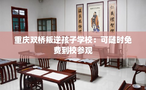 重庆双桥叛逆孩子学校：可随时免费到校参观