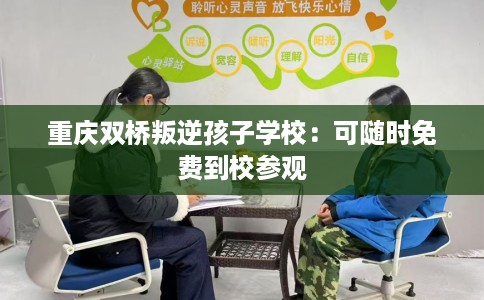 重庆双桥叛逆孩子学校：可随时免费到校参观