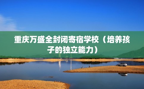重庆万盛全封闭寄宿学校（培养孩子的独立能力）