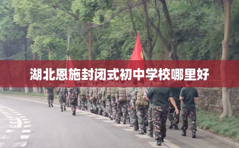 湖北恩施封闭式初中学校哪里好