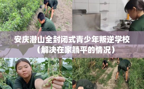 安庆潜山全封闭式青少年叛逆学校（解决在家躺平的情况）