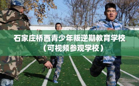 石家庄桥西青少年叛逆期教育学校（可视频参观学校）
