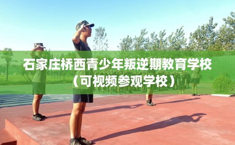 石家庄桥西青少年叛逆期教育学校（可视频参观学校）