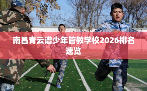 南昌青云谱少年管教学校2026排名速览